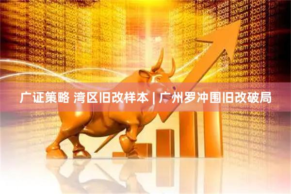 广证策略 湾区旧改样本 | 广州罗冲围旧改破局