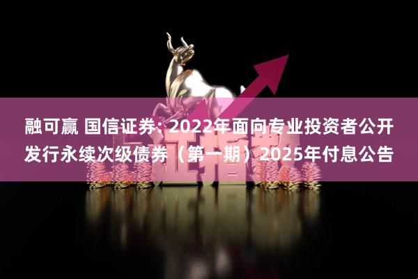 融可赢 国信证券: 2022年面向专业投资者公开发行永续次级债券(第一期)2025年付息公告