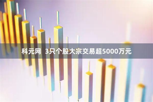 科元网 3只个股大宗交易超5000万元