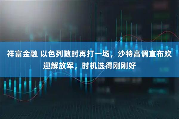祥富金融 以色列随时再打一场,沙特高调宣布欢迎解放军,时机选得刚刚好