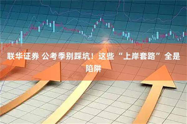 联华证券 公考季别踩坑！这些 “上岸套路” 全是陷阱