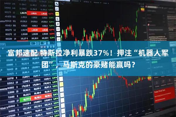 富邦速配 特斯拉净利暴跌37%!押注“机器人军团”,马斯克的豪赌能赢吗?