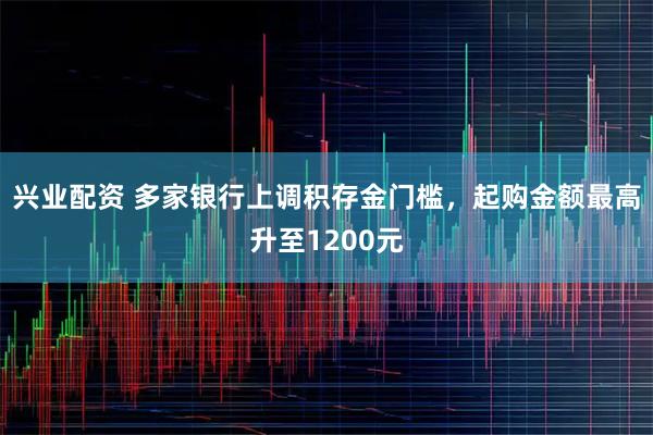兴业配资 多家银行上调积存金门槛,起购金额最高升至1200元