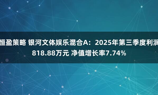 恒盈策略 银河文体娱乐混合A:2025年第三季度利润818.88万元 净值增长率7.74%