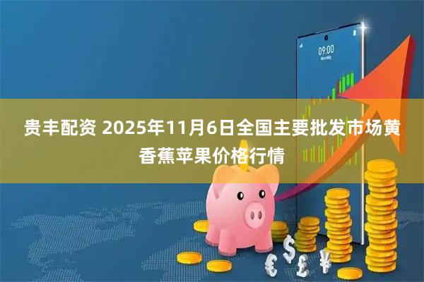 贵丰配资 2025年11月6日全国主要批发市场黄香蕉苹果价格行情