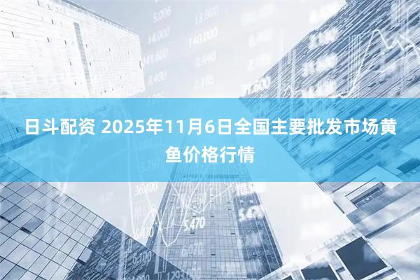 日斗配资 2025年11月6日全国主要批发市场黄鱼价格行情