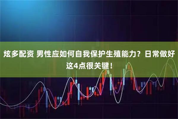 炫多配资 男性应如何自我保护生殖能力?日常做好这4点很关键!