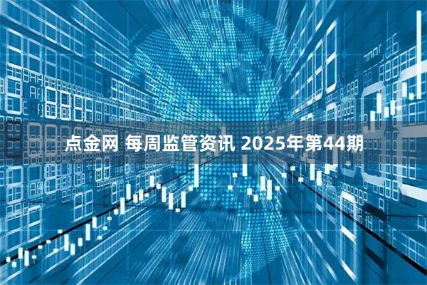 点金网 每周监管资讯 2025年第44期