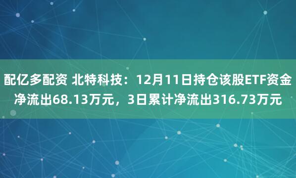 配亿多配资 北特科技:12月11日持仓该股ETF资金净流出68.13万元,3日累计净流出316.73万元