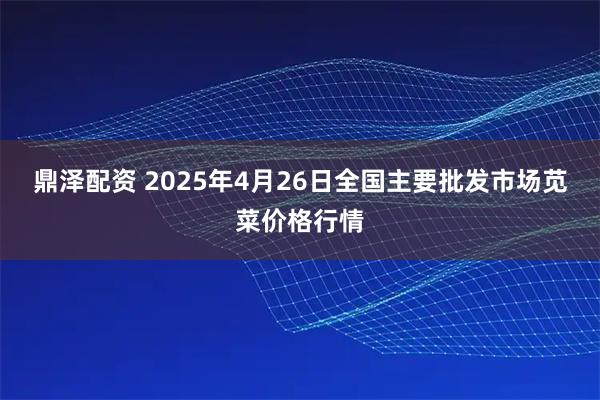 鼎泽配资 2025年4月26日全国主要批发市场苋菜价格行情