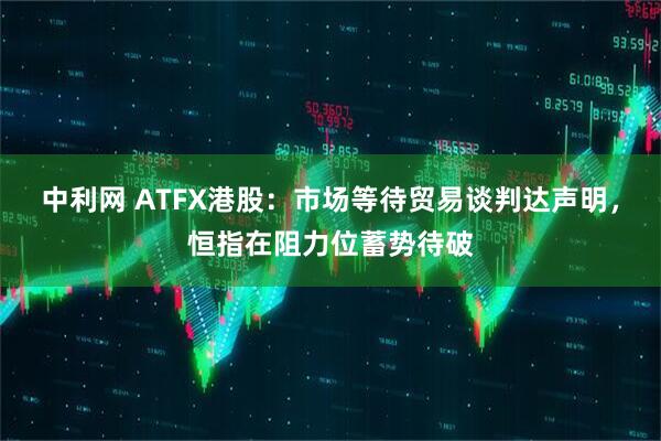 中利网 ATFX港股:市场等待贸易谈判达声明,恒指在阻力位蓄势待破