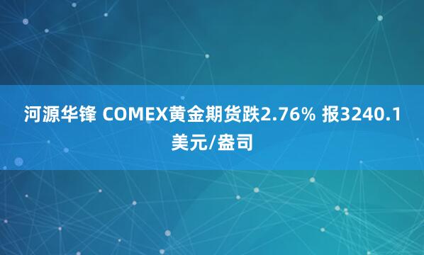 河源华锋 COMEX黄金期货跌2.76% 报3240.1美元/盎司