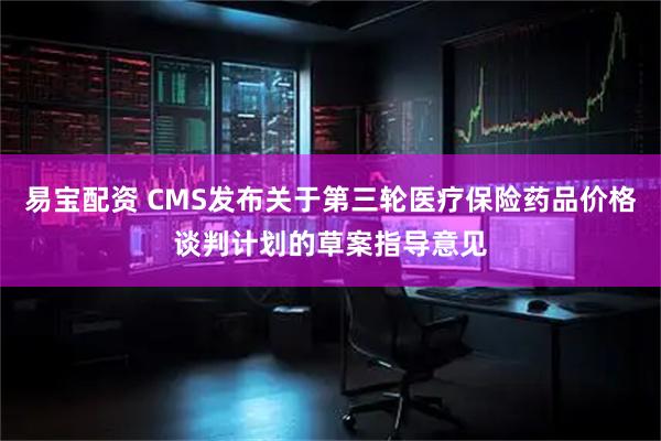 易宝配资 CMS发布关于第三轮医疗保险药品价格谈判计划的草案指导意见
