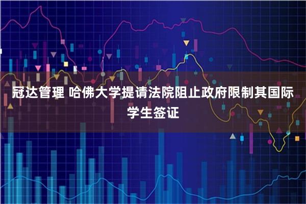 冠达管理 哈佛大学提请法院阻止政府限制其国际学生签证