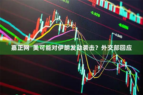 嘉正网  美可能对伊朗发动袭击？外交部回应