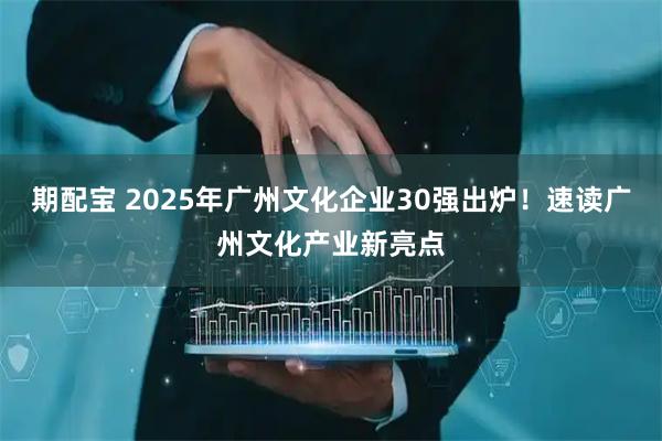 期配宝 2025年广州文化企业30强出炉!速读广州文化产业新亮点
