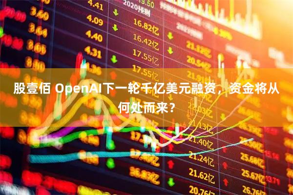 股壹佰 OpenAI下一轮千亿美元融资,资金将从何处而来?