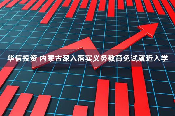 华信投资 内蒙古深入落实义务教育免试就近入学